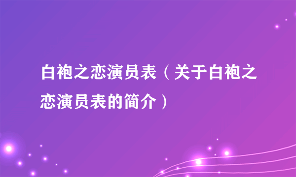 白袍之恋演员表（关于白袍之恋演员表的简介）