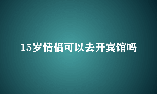 15岁情侣可以去开宾馆吗