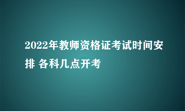 2022年教师资格证考试时间安排 各科几点开考