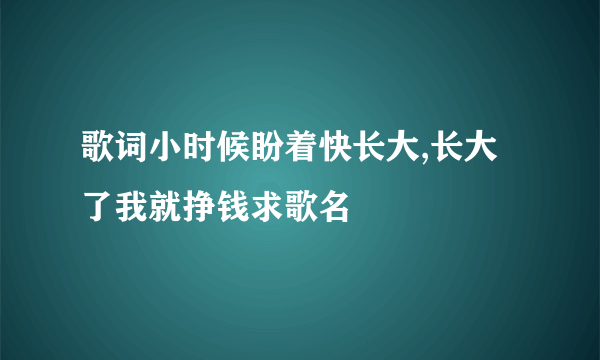 歌词小时候盼着快长大,长大了我就挣钱求歌名