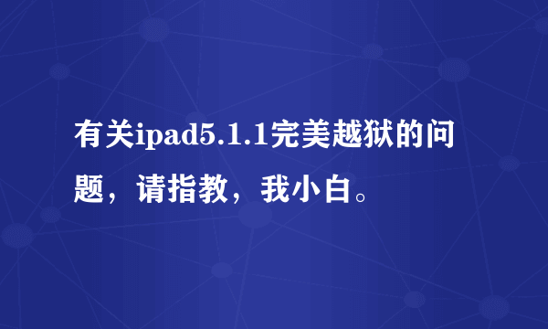 有关ipad5.1.1完美越狱的问题，请指教，我小白。