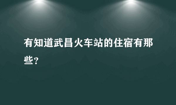 有知道武昌火车站的住宿有那些？