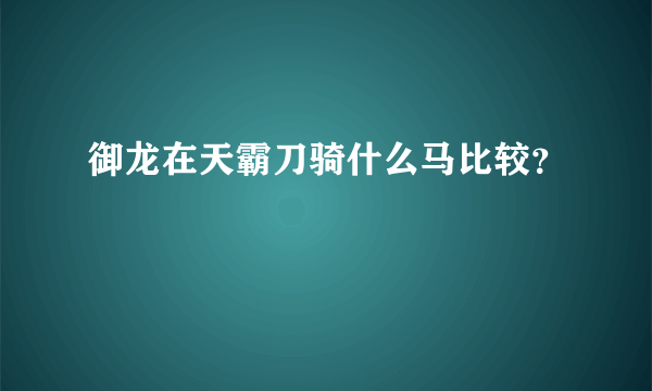 御龙在天霸刀骑什么马比较？