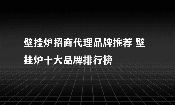 壁挂炉招商代理品牌推荐 壁挂炉十大品牌排行榜