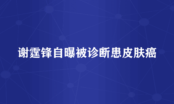 谢霆锋自曝被诊断患皮肤癌