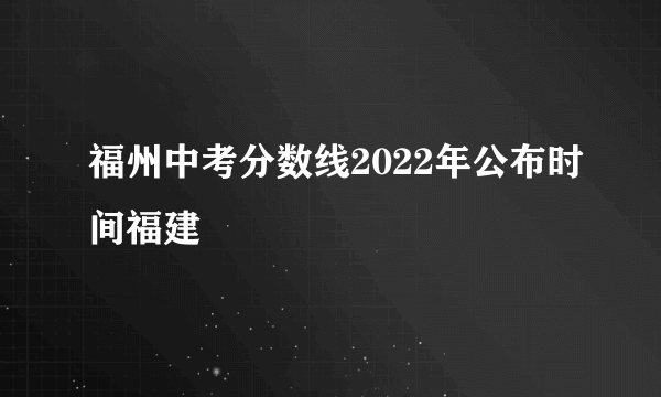 福州中考分数线2022年公布时间福建