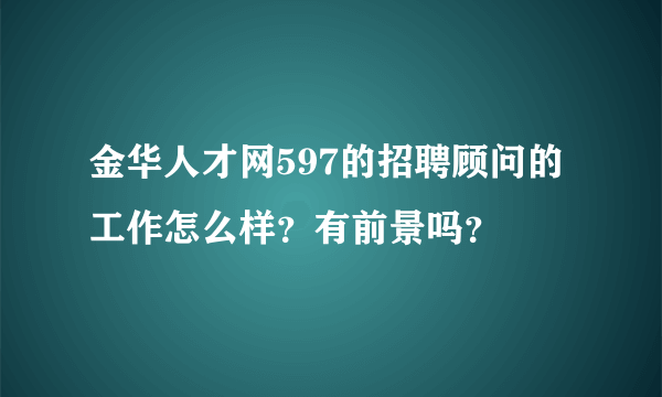 金华人才网597的招聘顾问的工作怎么样？有前景吗？