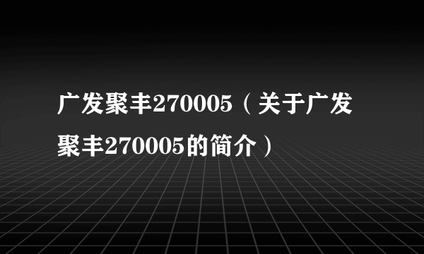 广发聚丰270005（关于广发聚丰270005的简介）