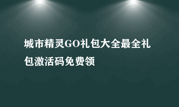 城市精灵GO礼包大全最全礼包激活码免费领