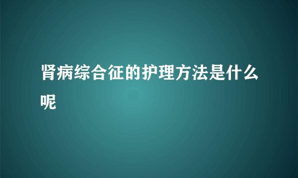 肾病综合征的护理方法是什么呢