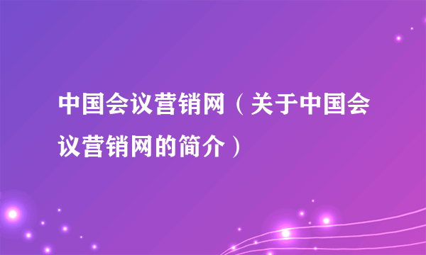 中国会议营销网（关于中国会议营销网的简介）