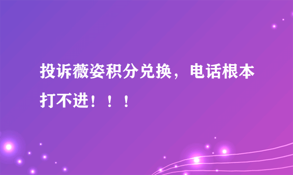 投诉薇姿积分兑换，电话根本打不进！！！