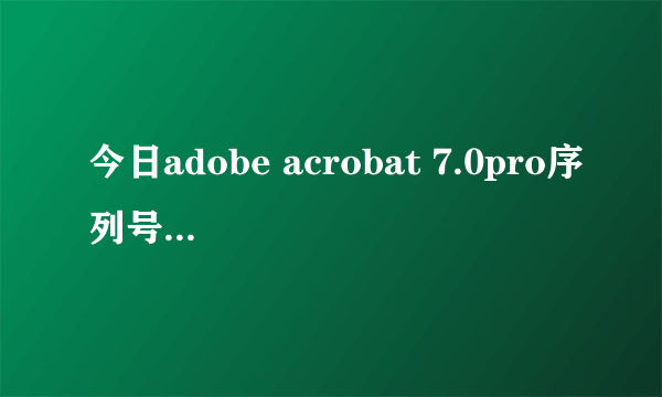 今日adobe acrobat 7.0pro序列号（Adobe Acrobat 9 Pro序列号/激活方法）