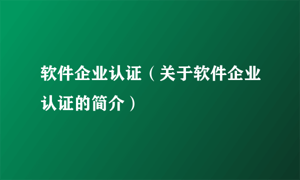 软件企业认证（关于软件企业认证的简介）