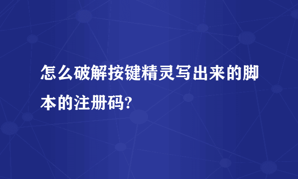 怎么破解按键精灵写出来的脚本的注册码?