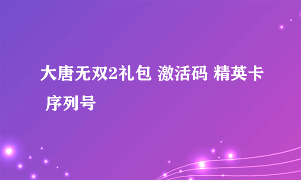 大唐无双2礼包 激活码 精英卡 序列号