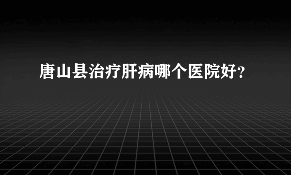 唐山县治疗肝病哪个医院好？