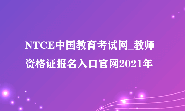 NTCE中国教育考试网_教师资格证报名入口官网2021年