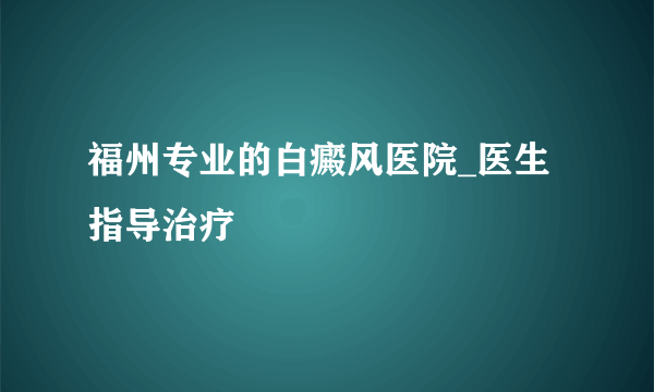 福州专业的白癜风医院_医生指导治疗