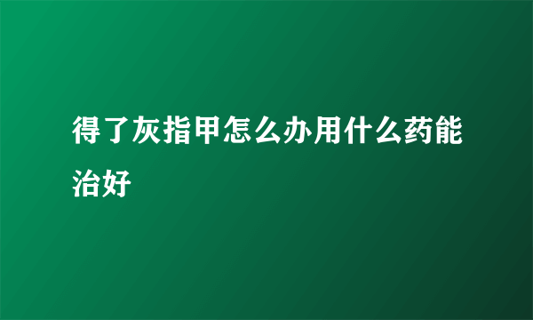 得了灰指甲怎么办用什么药能治好