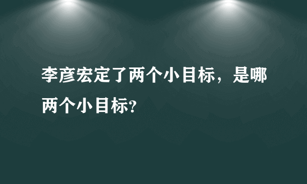 李彦宏定了两个小目标，是哪两个小目标？