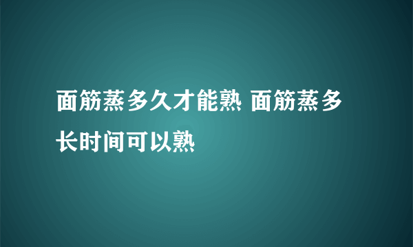 面筋蒸多久才能熟 面筋蒸多长时间可以熟