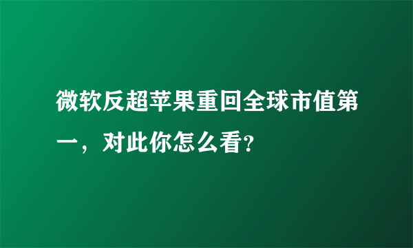 微软反超苹果重回全球市值第一，对此你怎么看？