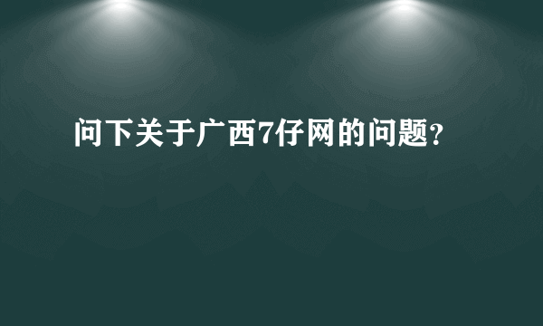 问下关于广西7仔网的问题？