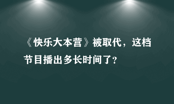 《快乐大本营》被取代，这档节目播出多长时间了？