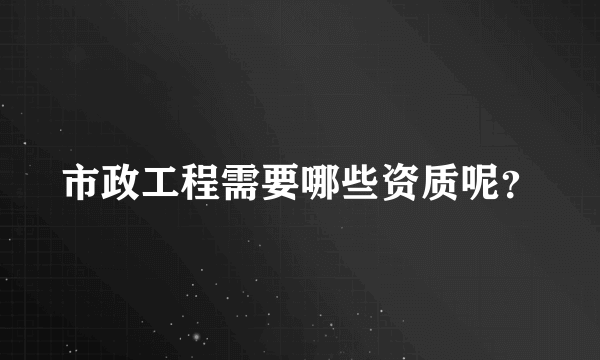 市政工程需要哪些资质呢？