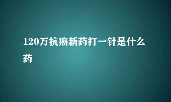 120万抗癌新药打一针是什么药