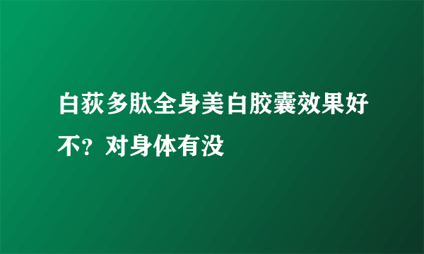 白荻多肽全身美白胶囊效果好不？对身体有没