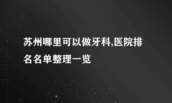 苏州哪里可以做牙科,医院排名名单整理一览