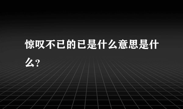 惊叹不已的已是什么意思是什么？