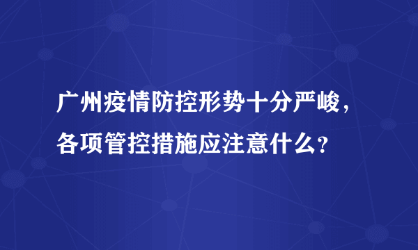 广州疫情防控形势十分严峻，各项管控措施应注意什么？