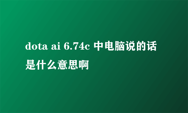 dota ai 6.74c 中电脑说的话是什么意思啊