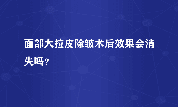 面部大拉皮除皱术后效果会消失吗？