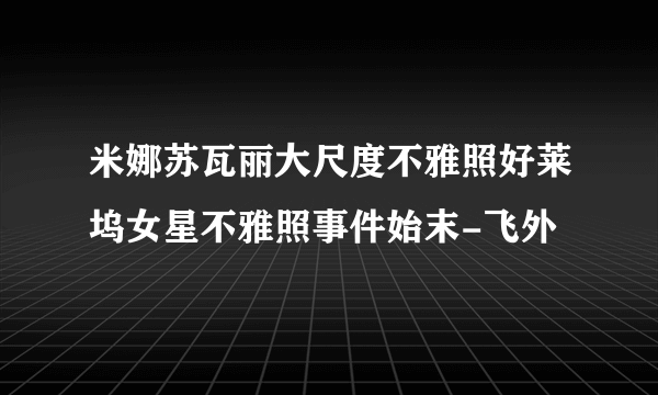 米娜苏瓦丽大尺度不雅照好莱坞女星不雅照事件始末-飞外