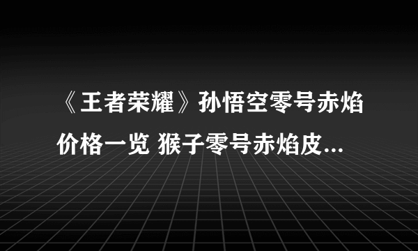 《王者荣耀》孙悟空零号赤焰价格一览 猴子零号赤焰皮肤多少钱