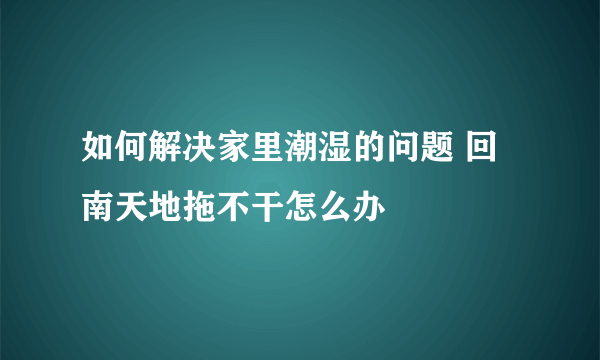 如何解决家里潮湿的问题 回南天地拖不干怎么办