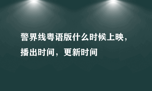 警界线粤语版什么时候上映，播出时间，更新时间