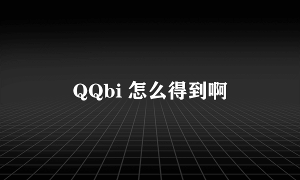 QQbi 怎么得到啊