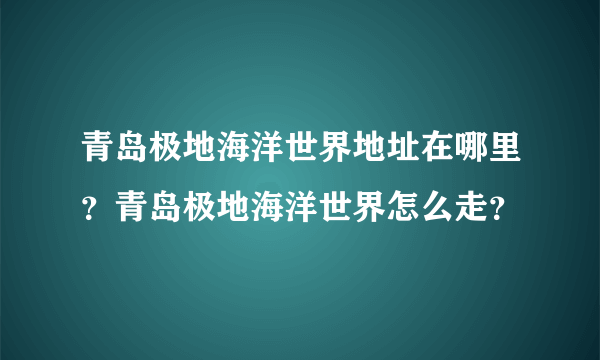 青岛极地海洋世界地址在哪里？青岛极地海洋世界怎么走？