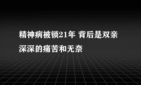 精神病被锁21年 背后是双亲深深的痛苦和无奈