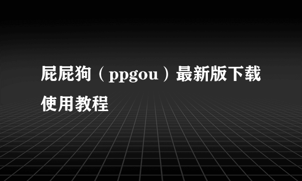 屁屁狗（ppgou）最新版下载使用教程