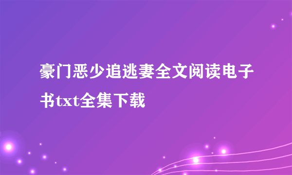 豪门恶少追逃妻全文阅读电子书txt全集下载