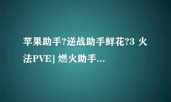 苹果助手?逆战助手鲜花?3 火法PVE] 燃火助手不大准？为什么点燃数值显示