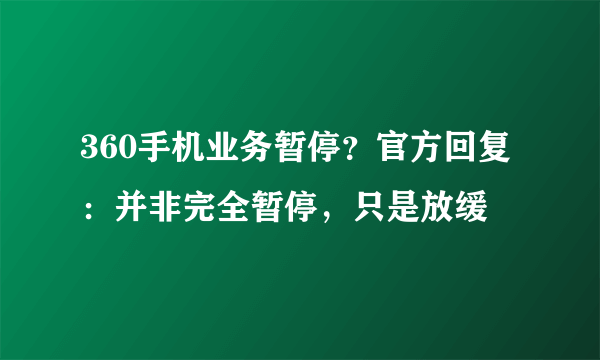 360手机业务暂停？官方回复：并非完全暂停，只是放缓