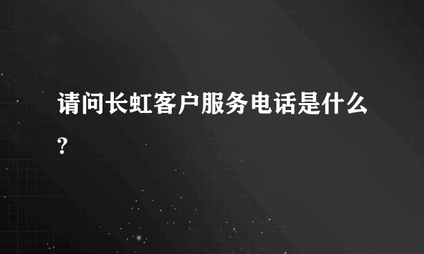 请问长虹客户服务电话是什么?