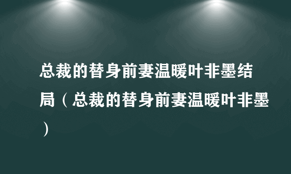 总裁的替身前妻温暖叶非墨结局（总裁的替身前妻温暖叶非墨）